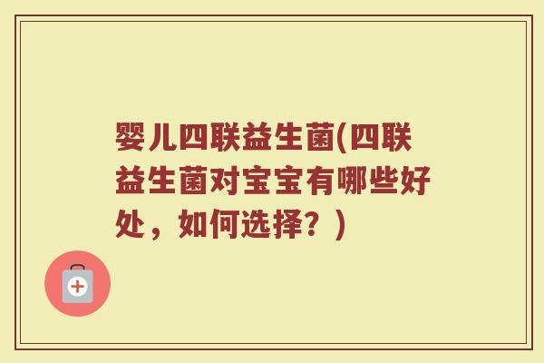 婴儿四联益生菌(四联益生菌对宝宝有哪些好处，如何选择？)