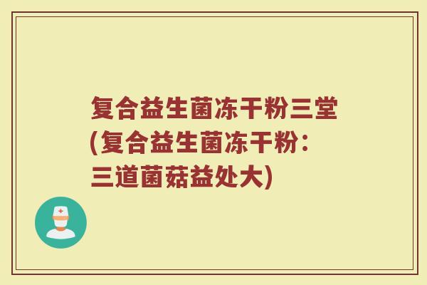 复合益生菌冻干粉三堂(复合益生菌冻干粉：三道菌菇益处大)
