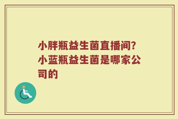 小胖瓶益生菌直播间？小蓝瓶益生菌是哪家公司的