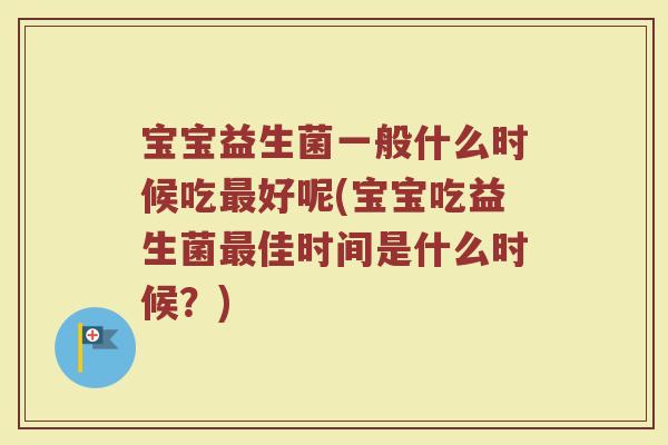 宝宝益生菌一般什么时候吃好呢(宝宝吃益生菌佳时间是什么时候?) 宝宝益生菌一般什么时候吃好呢(宝宝吃益生菌佳时间是什么时候?)