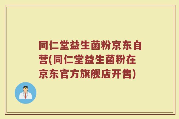 同仁堂益生菌粉京东自营(同仁堂益生菌粉在京东官方旗舰店开售)