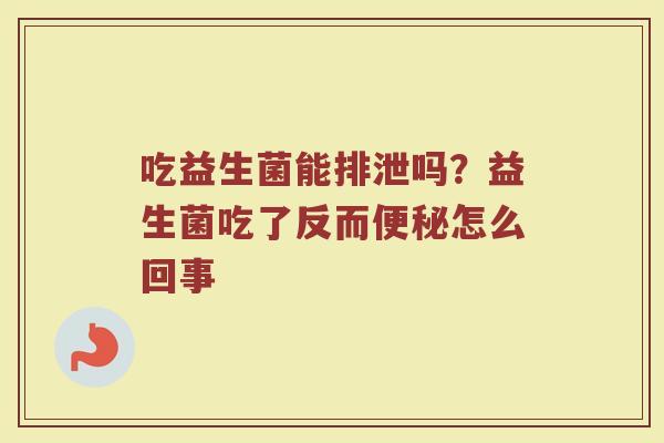 吃益生菌能排泄吗？益生菌吃了反而便秘怎么回事