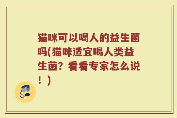 猫咪可以喝人的益生菌吗(猫咪适宜喝人类益生菌?看看专家怎么说!) 猫咪可以喝人的益生菌吗(猫咪适宜喝人类益生菌?看看专家怎么说!)