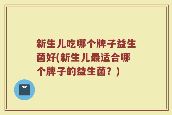 新生儿吃哪个牌子益生菌好(新生儿适合哪个牌子的益生菌？)