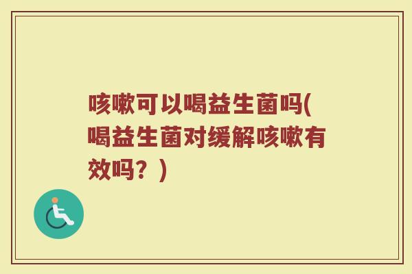 可以喝益生菌吗(喝益生菌对缓解有效吗?) 可以喝益生菌吗(喝益生菌对缓解有效吗?)