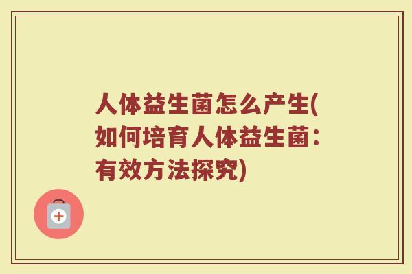 人体益生菌怎么产生(如何培育人体益生菌：有效方法探究)
