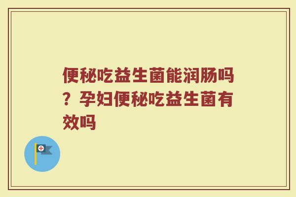 便秘吃益生菌能润肠吗？孕妇便秘吃益生菌有效吗
