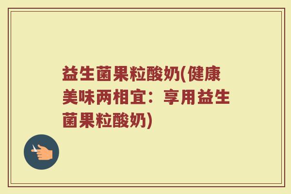 益生菌果粒酸奶(健康美味两相宜：享用益生菌果粒酸奶)