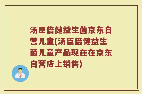 汤臣倍健益生菌京东自营儿童(汤臣倍健益生菌儿童产品现在在京东自营店上销售)