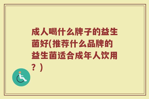 成人喝什么牌子的益生菌好(推荐什么品牌的益生菌适合成年人饮用？)