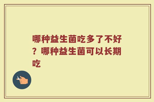 哪种益生菌吃多了不好？哪种益生菌可以长期吃