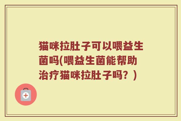 猫咪拉肚子可以喂益生菌吗(喂益生菌能帮助猫咪拉肚子吗?) 猫咪拉肚子可以喂益生菌吗(喂益生菌能帮助猫咪拉肚子吗?)