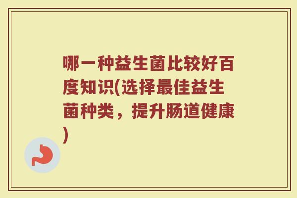 哪一种益生菌比较好百度知识(选择佳益生菌种类,提升肠道健康) 哪一种益生菌比较好百度知识(选择佳益生菌种类,提升肠道健康)