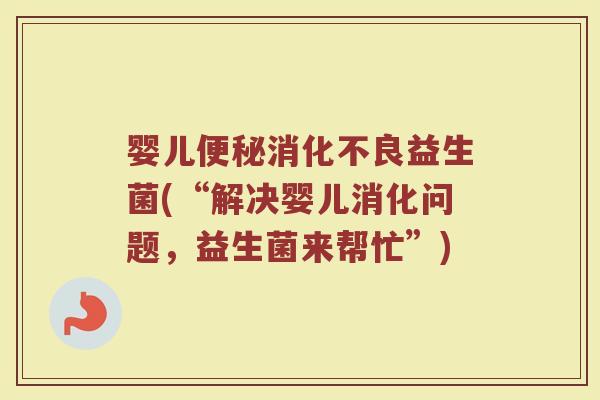 婴儿便秘消化不良益生菌(“解决婴儿消化问题，益生菌来帮忙”)