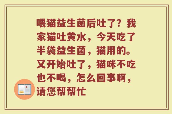 喂猫益生菌后吐了？我家猫吐黄水，今天吃了半袋益生菌，猫用的。又开始吐了，猫咪不吃也不喝，怎么回事啊，请您帮帮忙