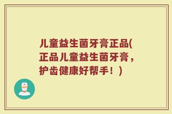 儿童益生菌牙膏正品(正品儿童益生菌牙膏，护齿健康好帮手！)