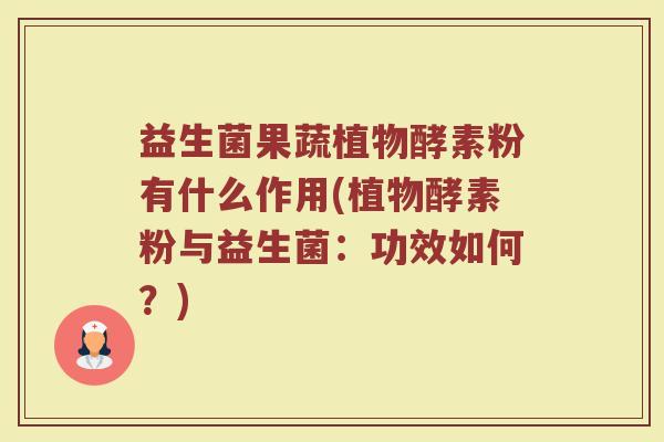 益生菌果蔬植物酵素粉有什么作用(植物酵素粉与益生菌：功效如何？)