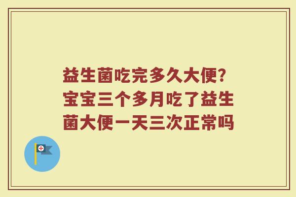益生菌吃完多久大便？宝宝三个多月吃了益生菌大便一天三次正常吗