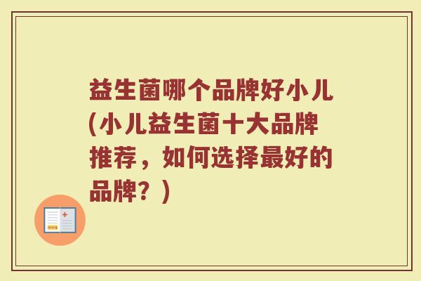 益生菌哪个品牌好小儿(小儿益生菌十大品牌推荐，如何选择最好的品牌？)
