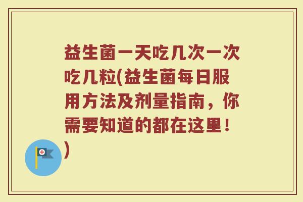 益生菌一天吃几次一次吃几粒(益生菌每日服用方法及剂量指南，你需要知道的都在这里！)