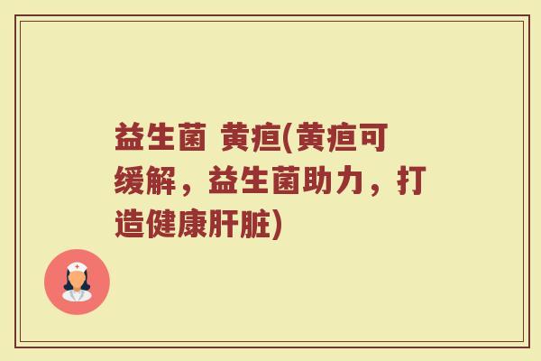 益生菌 黄疸(黄疸可缓解，益生菌助力，打造健康肝脏)