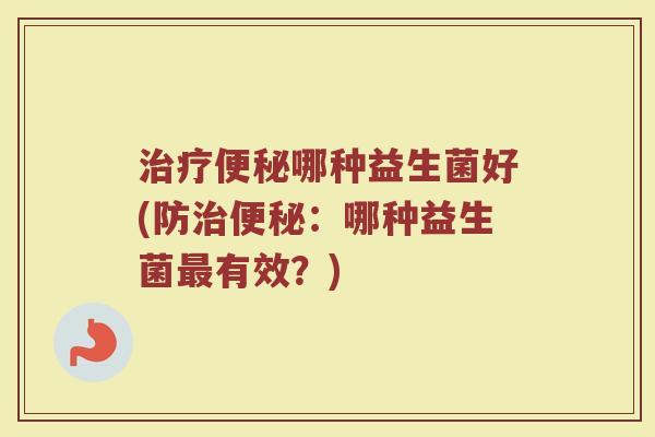 哪种益生菌好(防:哪种益生菌有效?) 哪种益生菌好(防:哪种益生菌有效?)