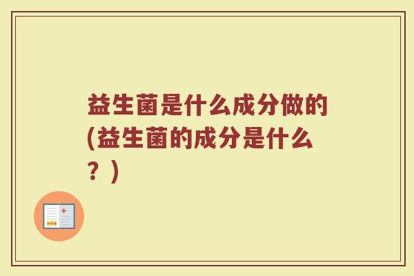 益生菌是什么成分做的(益生菌的成分是什么？)