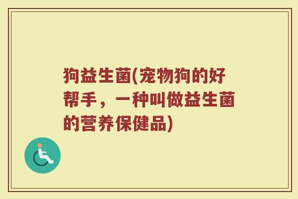 狗益生菌(宠物狗的好帮手,一种叫做益生菌的营养保健品) 狗益生菌(宠物狗的好帮手,一种叫做益生菌的营养保健品)
