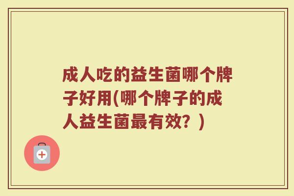 成人吃的益生菌哪个牌子好用(哪个牌子的成人益生菌有效?) 成人吃的益生菌哪个牌子好用(哪个牌子的成人益生菌有效?)