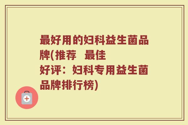 最好用的妇科益生菌品牌(推荐  最佳  好评：妇科专用益生菌品牌排行榜)