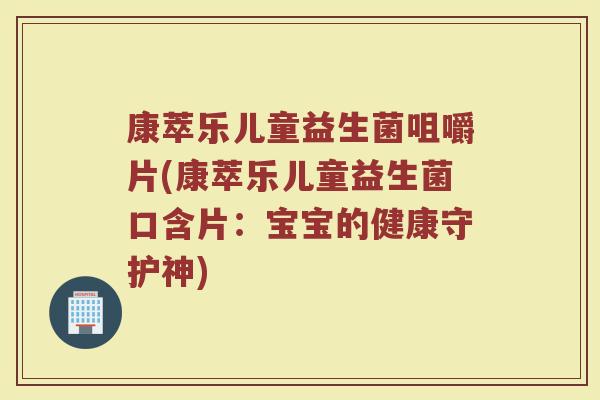 康萃乐儿童益生菌咀嚼片(康萃乐儿童益生菌口含片:宝宝的健康守护神) 康萃乐儿童益生菌咀嚼片(康萃乐儿童益生菌口含片:宝宝的健康守护神)