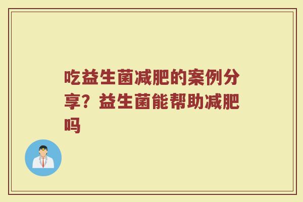 吃益生菌的案例分享?益生菌能帮助吗 吃益生菌的案例分享?益生菌能帮助吗