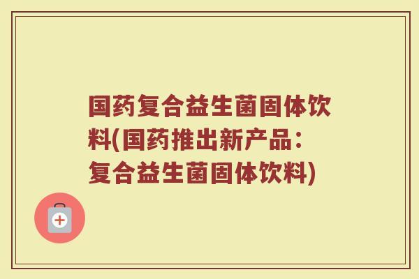 国药复合益生菌固体饮料(国药推出新产品：复合益生菌固体饮料)