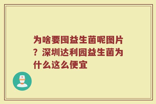 为啥要囤益生菌呢图片？深圳达利园益生菌为什么这么便宜