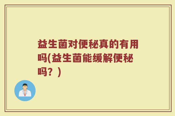 益生菌对便秘真的有用吗(益生菌能缓解便秘吗？)