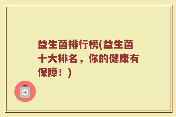 益生菌排行榜(益生菌十大排名，你的健康有保障！)
