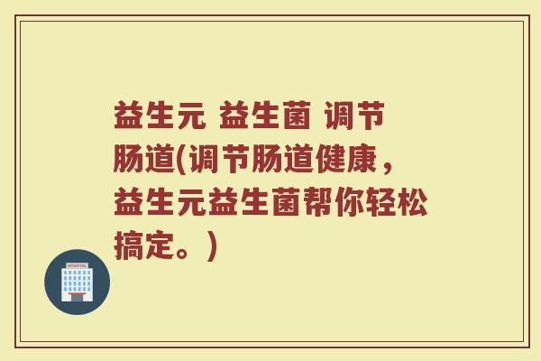 益生元 益生菌 调节肠道(调节肠道健康，益生元益生菌帮你轻松搞定。)