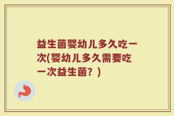 益生菌婴幼儿多久吃一次(婴幼儿多久需要吃一次益生菌？)