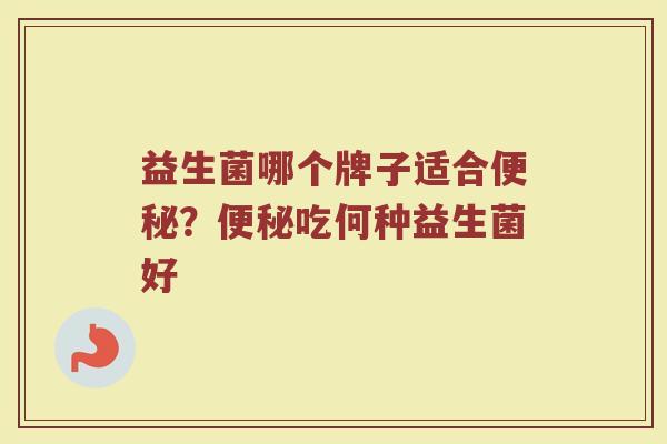 益生菌哪个牌子适合？吃何种益生菌好