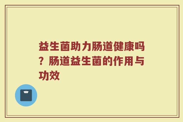 益生菌助力肠道健康吗？肠道益生菌的作用与功效
