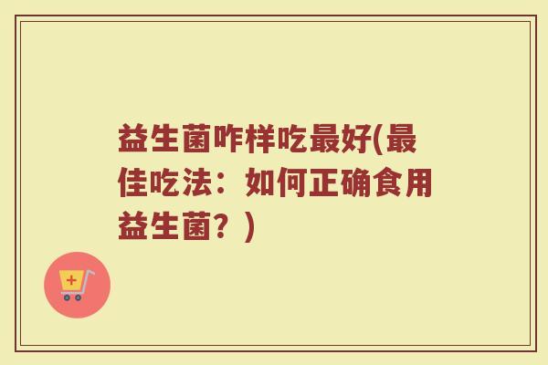 益生菌咋样吃最好(最佳吃法：如何正确食用益生菌？)