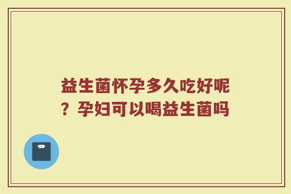 益生菌怀孕多久吃好呢？孕妇可以喝益生菌吗