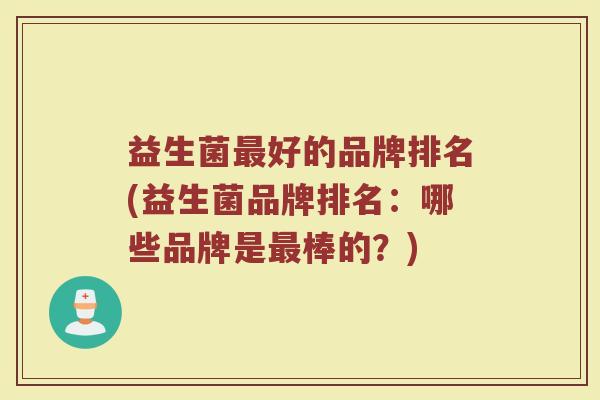 益生菌最好的品牌排名(益生菌品牌排名：哪些品牌是最棒的？)