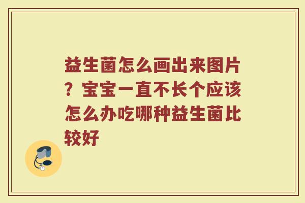 益生菌怎么画出来图片？宝宝一直不长个应该怎么办吃哪种益生菌比较好