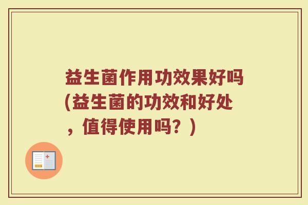 益生菌作用功效果好吗(益生菌的功效和好处，值得使用吗？)