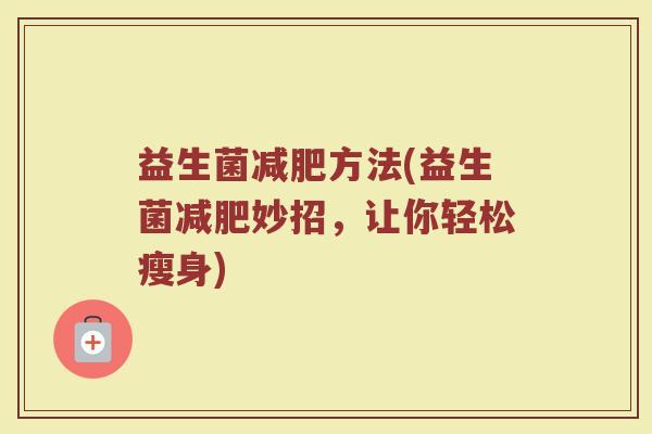 益生菌方法(益生菌妙招,让你轻松瘦身) 益生菌方法(益生菌妙招,让你轻松瘦身)