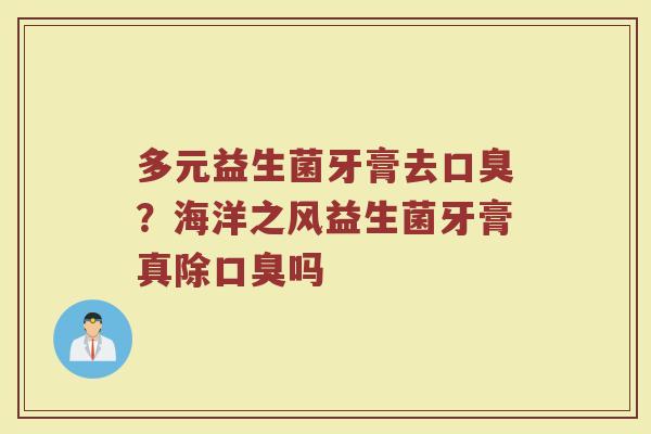 多元益生菌牙膏去口臭？海洋之风益生菌牙膏真除口臭吗