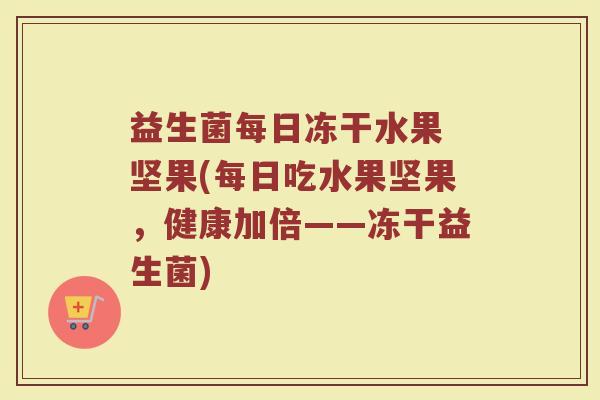 益生菌每日冻干水果 坚果(每日吃水果坚果,健康加倍——冻干益生菌) 益生菌每日冻干水果 坚果(每日吃水果坚果,健康加倍——冻干益生菌)