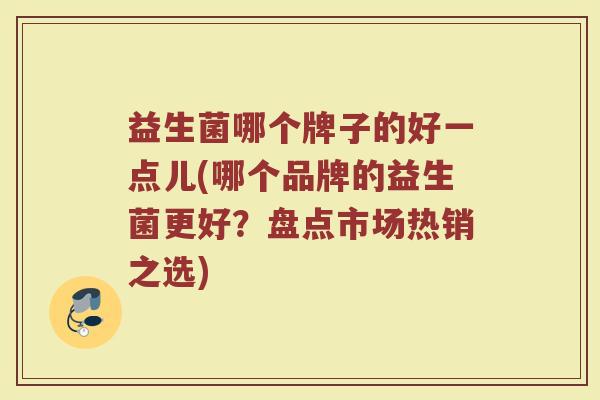 益生菌哪个牌子的好一点儿(哪个品牌的益生菌更好？盘点市场热销之选)