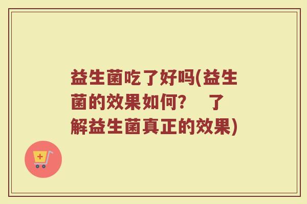 益生菌吃了好吗(益生菌的效果如何？  了解益生菌真正的效果)